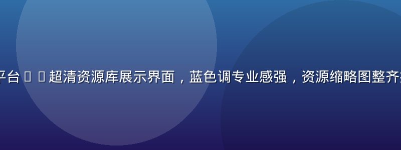 1024xp平台4K超清资源库展示界面，蓝色调专业感强，资源缩略图整齐排列，画质细腻